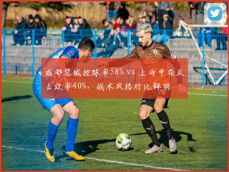 成都蓉城控球率58% vs 上海申花反击效率40%，战术风格对比鲜明