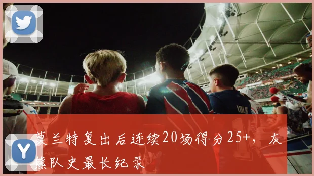 莫兰特复出后连续20场得分25+，灰熊队史最长纪录