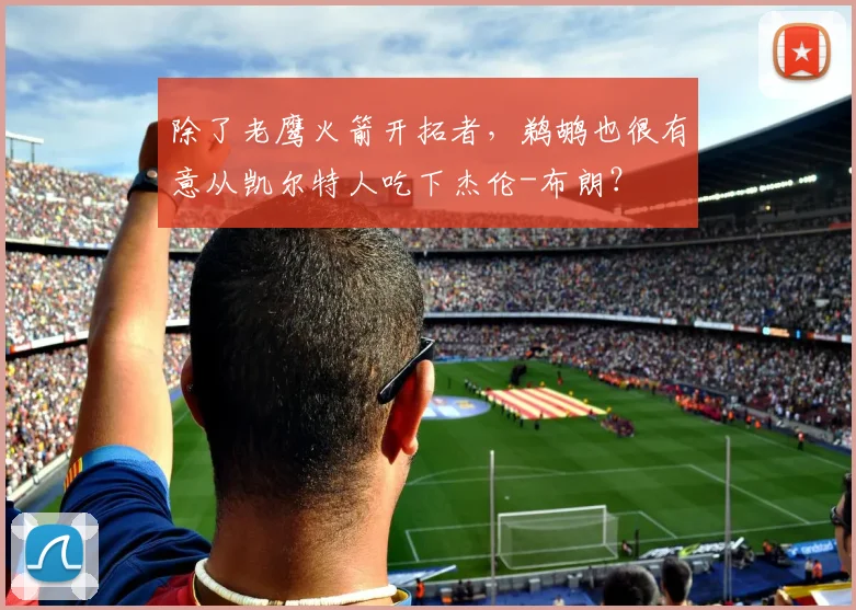 除了老鹰火箭开拓者，鹈鹕也很有意从凯尔特人吃下杰伦-布朗？