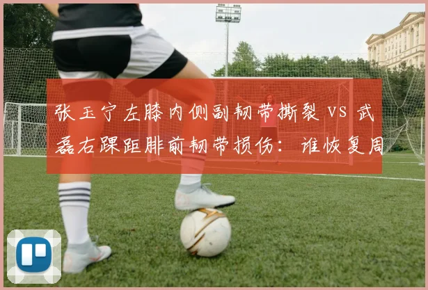 张玉宁左膝内侧副韧带撕裂 vs 武磊右踝距腓前韧带损伤：谁恢复周期更长？