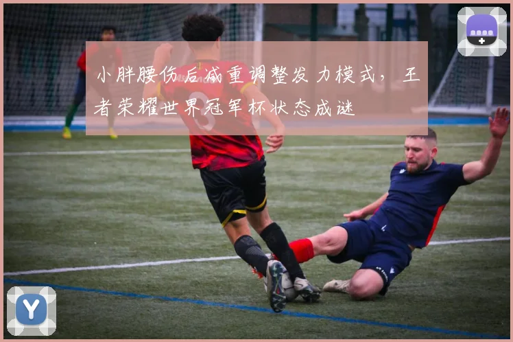 小胖腰伤后减重调整发力模式，王者荣耀世界冠军杯状态成谜