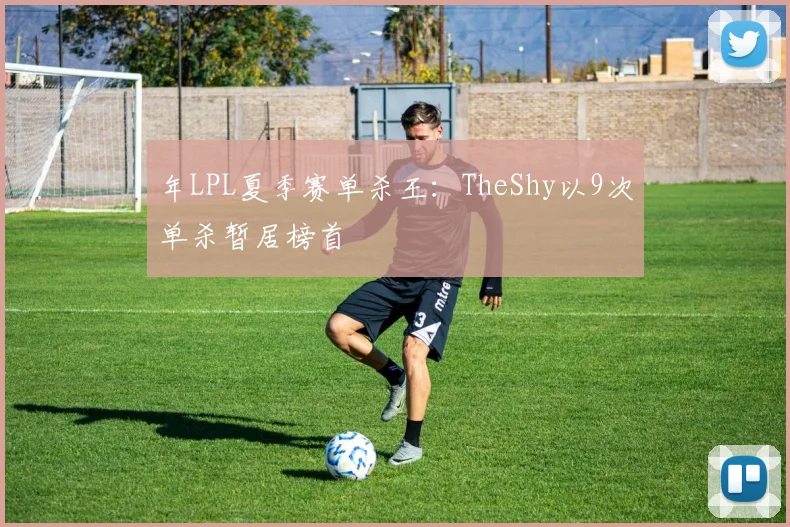 年LPL夏季赛单杀王：TheShy以9次单杀暂居榜首