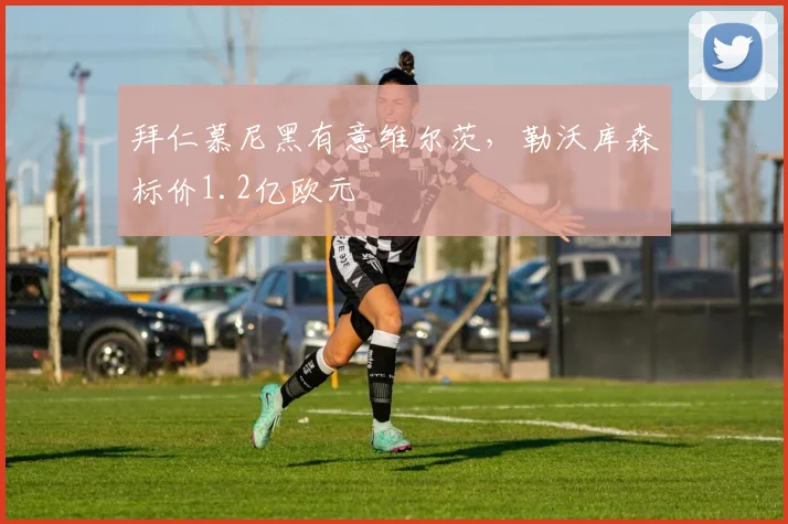 拜仁慕尼黑有意维尔茨，勒沃库森标价1.2亿欧元
