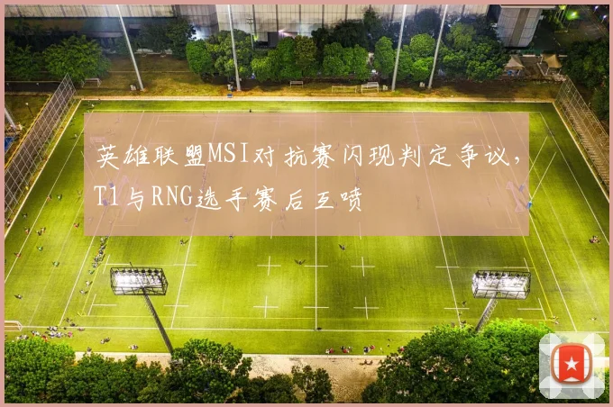 英雄联盟MSI对抗赛闪现判定争议，T1与RNG选手赛后互喷