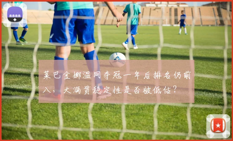 莱巴金娜温网夺冠一年后排名仍前八，大满贯稳定性是否被低估？
