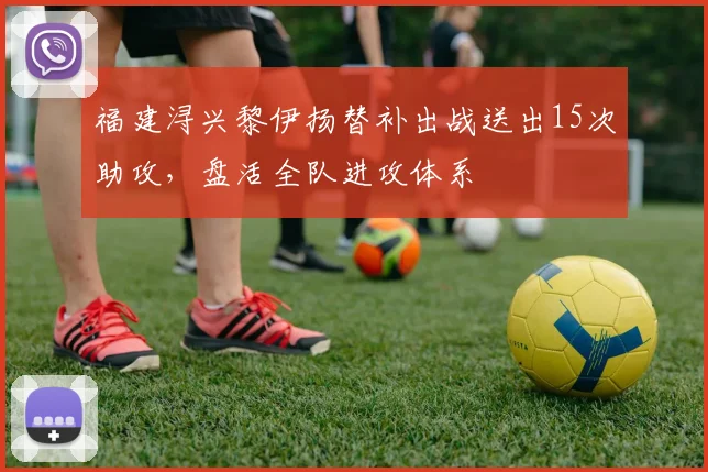 福建浔兴黎伊扬替补出战送出15次助攻，盘活全队进攻体系
