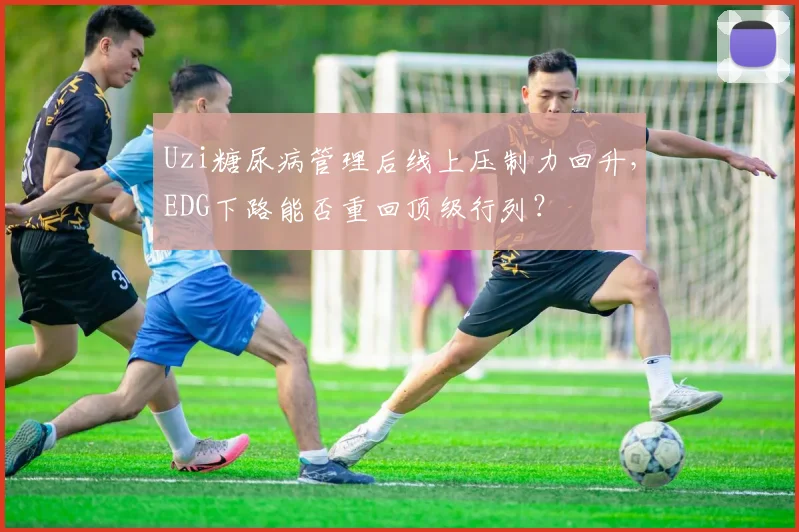 Uzi糖尿病管理后线上压制力回升,EDG下路能否重回顶级行列?