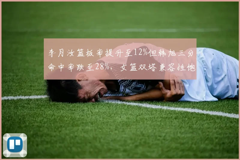 李月汝篮板率提升至12%但韩旭三分命中率跌至28%，女篮双塔兼容性饱受质疑